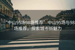 “中山95場98場推薦”中山95場與98場推薦，探索城市新魅力
