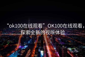 “ok100在線觀看”OK100在線觀看，探索全新的視聽體驗