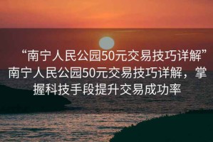 “南寧人民公園50元交易技巧詳解”南寧人民公園50元交易技巧詳解，掌握科技手段提升交易成功率