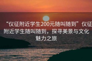 “儀征附近學生200元隨叫隨到”儀征附近學生隨叫隨到，探尋美景與文化魅力之旅