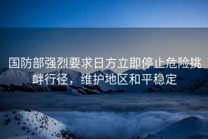 國防部強烈要求日方立即停止危險挑釁行徑，維護地區和平穩定