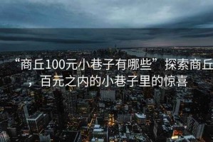 “商丘100元小巷子有哪些”探索商丘，百元之內的小巷子里的驚喜