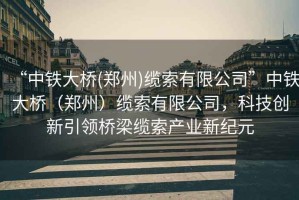 “中鐵大橋(鄭州)纜索有限公司”中鐵大橋（鄭州）纜索有限公司，科技創新引領橋梁纜索產業新紀元