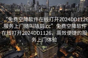 “免費空降軟件在線打開2024DD1126.服務上門隨叫隨到.cc”免費空降軟件在線打開2024DD1126，高效便捷的服務上門體驗