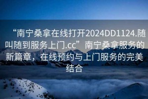 “南寧桑拿在線打開2024DD1124.隨叫隨到服務上門.cc”南寧桑拿服務的新篇章，在線預約與上門服務的完美結合