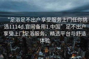 “足浴足不出戶享受服務上門任你挑選1114d.官網備用1.中國”足不出戶享受上門足浴服務，精選平臺與舒適體驗