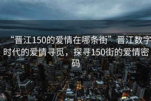 “晉江150的愛情在哪條街”晉江數字時代的愛情尋覓，探尋150街的愛情密碼