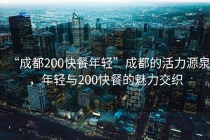 “成都200快餐年輕”成都的活力源泉，年輕與200快餐的魅力交織