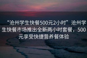 “滄州學生快餐500元2小時”滄州學生快餐市場推出全新兩小時套餐，500元享受快捷營養餐體驗