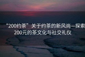 “200約茶”關于約茶的新風尚—探索200元的茶文化與社交禮儀