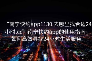 “南寧快約app1130.去哪里找合適24小時.cc”南寧快約app的使用指南，如何高效尋找24小時生活服務