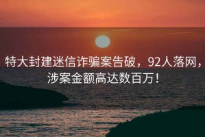 特大封建迷信詐騙案告破，92人落網(wǎng)，涉案金額高達(dá)數(shù)百萬(wàn)！