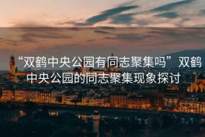 “雙鶴中央公園有同志聚集嗎”雙鶴中央公園的同志聚集現象探討