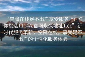 “空降在線足不出戶享受服務(wù)上門任你挑選1114A.官網(wǎng)永久地址1.cc”新時代服務(wù)革新，空降在線，享受足不出戶的個性化服務(wù)體驗