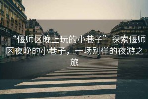 “偃師區晚上玩的小巷子”探索偃師區夜晚的小巷子，一場別樣的夜游之旅