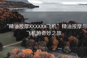 “精油按摩XXXXXX飛機(jī)”精油按摩與飛機(jī)的奇妙之旅