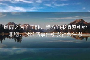 風雨之后的寧靜，警方通報情感糾紛悲劇，2死1傷事件引發社會深思