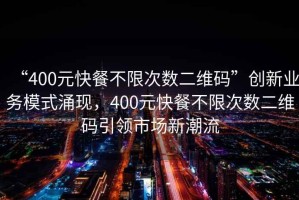 “400元快餐不限次數二維碼”創新業務模式涌現，400元快餐不限次數二維碼引領市場新潮流