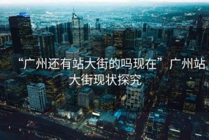 “廣州還有站大街的嗎現在”廣州站大街現狀探究
