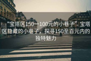 “寶塔區(qū)150一100元的小巷子”寶塔區(qū)隱藏的小巷子，探尋150至百元內(nèi)的獨特魅力