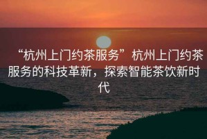 “杭州上門(mén)約茶服務(wù)”杭州上門(mén)約茶服務(wù)的科技革新，探索智能茶飲新時(shí)代