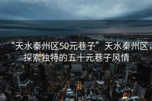 “天水秦州區50元巷子”天水秦州區，探索獨特的五十元巷子風情