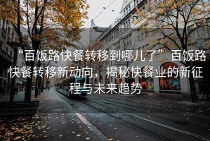 “百飯路快餐轉(zhuǎn)移到哪兒了”百飯路快餐轉(zhuǎn)移新動向，揭秘快餐業(yè)的新征程與未來趨勢