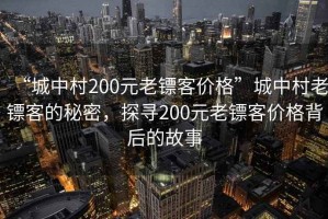 “城中村200元老鏢客價格”城中村老鏢客的秘密，探尋200元老鏢客價格背后的故事