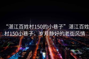 “湛江百姓村150的小巷子”湛江百姓村150小巷子，歲月靜好的老街風情