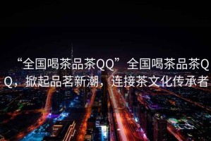 “全國喝茶品茶QQ”全國喝茶品茶QQ，掀起品茗新潮，連接茶文化傳承者