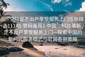 “空降足不出戶享受服務上門任你挑選1114b.官網備用1.中國”科技革新，足不出戶享受服務上門—探索中國的新時代服務模式與官網備用策略