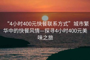 “4小時400元快餐聯系方式”城市繁華中的快餐風情—探尋4小時400元美味之旅