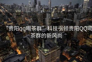 “貴陽qq喝茶群”科技引領貴陽QQ喝茶群的新風尚