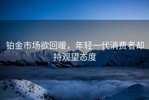 鉑金市場欲回暖，年輕一代消費者卻持觀望態(tài)度