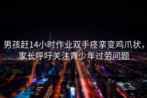 男孩趕14小時作業雙手痙攣變雞爪狀，家長呼吁關注青少年過勞問題