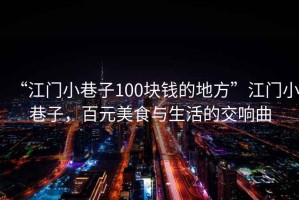 “江門小巷子100塊錢的地方”江門小巷子，百元美食與生活的交響曲