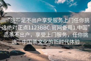 “品茶足不出戶享受服務上門任你挑選絕對正點1123BBC.官網備用1.中國”品茶不出戶，享受上門服務，任你挑選—中國茶文化的新時代體驗