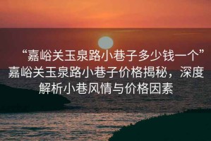 “嘉峪關玉泉路小巷子多少錢一個”嘉峪關玉泉路小巷子價格揭秘，深度解析小巷風情與價格因素