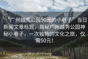 “廣州越秀公園50元的小巷子”當日新聞文章標題，揭秘廣州越秀公園神秘小巷子，一次獨特的文化之旅，僅需50元！
