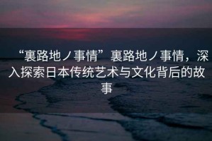 “裏路地ノ事情”裏路地ノ事情，深入探索日本傳統藝術與文化背后的故事