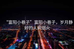“富陽小巷子”富陽小巷子，歲月靜好的人間煙火