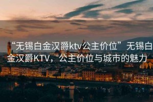 “無錫白金漢爵ktv公主價(jià)位”無錫白金漢爵KTV，公主價(jià)位與城市的魅力