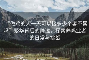 “做雞的人一天可以接多少個客不累嗎”繁華背后的靜謐,探索養雞業者的日常與挑戰 “做雞的人一天可以接多少個客不累嗎”繁華背后的靜謐,探索養雞業者的日常與挑戰