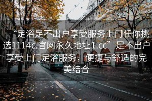 “足浴足不出戶享受服務上門任你挑選1114c.官網永久地址1.cc”足不出戶享受上門足浴服務，便捷與舒適的完美結合