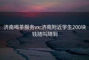 濟(jì)南喝茶服務(wù)vx:濟(jì)南附近學(xué)生200塊錢隨叫隨到