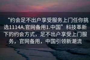 “約會足不出戶享受服務上門任你挑選1114A.官網備用1.中國”科技革新下的約會方式，足不出戶享受上門服務，官網備用，中國引領新潮流