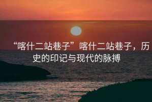 “喀什二站巷子”喀什二站巷子，歷史的印記與現代的脈搏