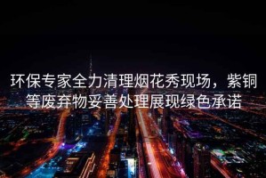 環保專家全力清理煙花秀現場，紫銅等廢棄物妥善處理展現綠色承諾