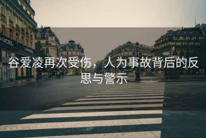 谷愛凌再次受傷，人為事故背后的反思與警示