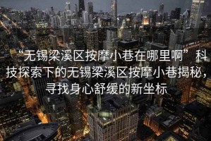 “無錫梁溪區按摩小巷在哪里啊”科技探索下的無錫梁溪區按摩小巷揭秘，尋找身心舒緩的新坐標